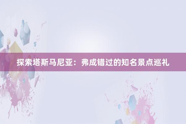 探索塔斯马尼亚：弗成错过的知名景点巡礼