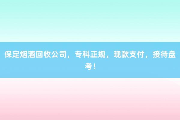 保定烟酒回收公司，专科正规，现款支付，接待盘考！