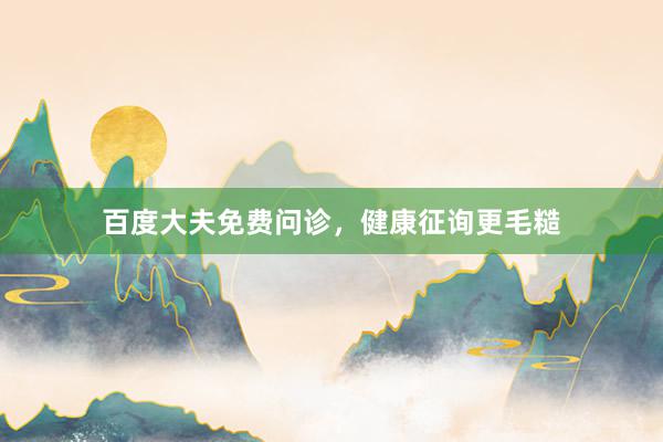 百度大夫免费问诊，健康征询更毛糙